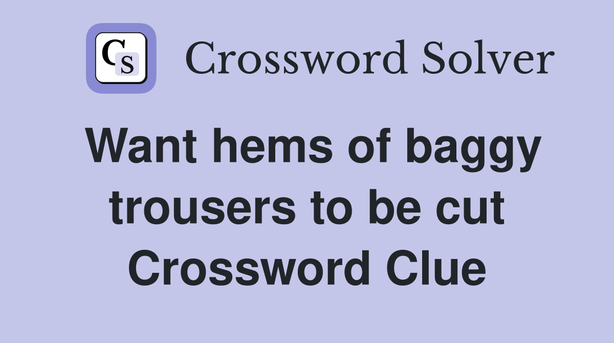 Want hems of baggy trousers to be cut Crossword Clue Answers